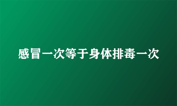 感冒一次等于身体排毒一次