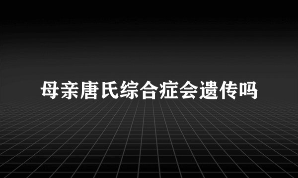 母亲唐氏综合症会遗传吗