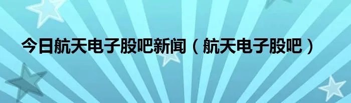 今日航天电子股吧新闻（航天电子股吧）