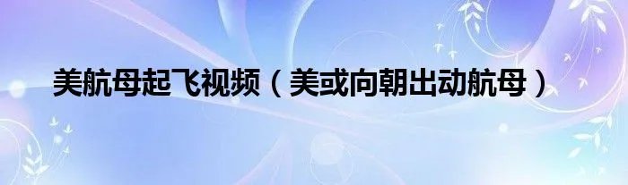 美航母起飞视频（美或向朝出动航母）