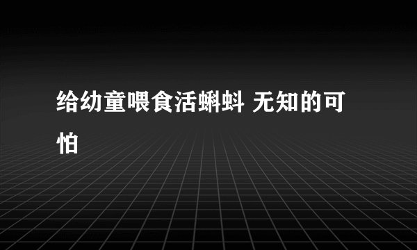 给幼童喂食活蝌蚪 无知的可怕