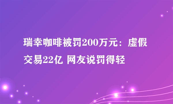 瑞幸咖啡被罚200万元:虚假交易22亿 网友说罚得轻