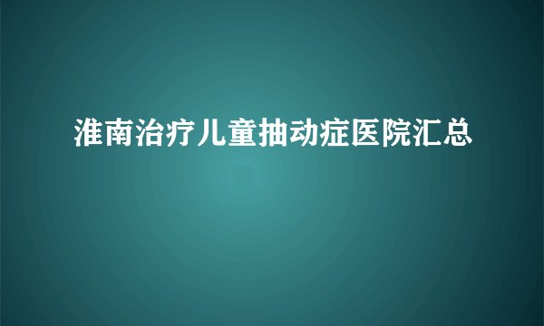 淮南治疗儿童抽动症医院汇总