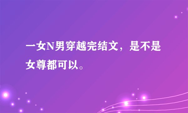 一女N男穿越完结文，是不是女尊都可以。