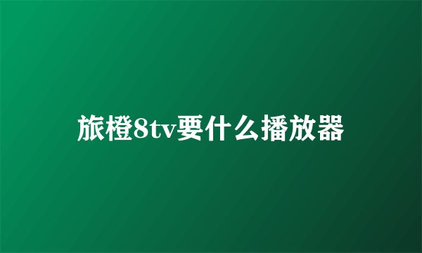 旅橙8tv要什么播放器