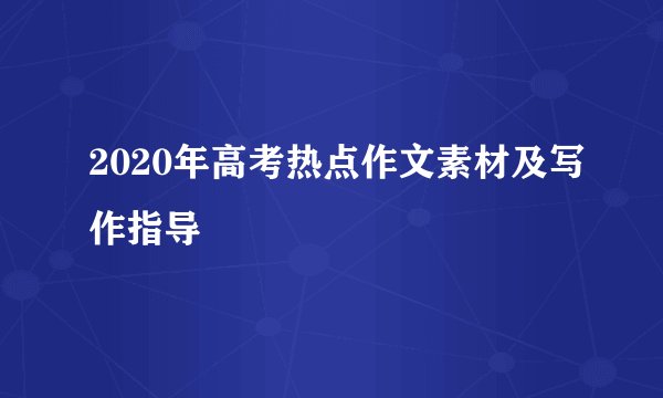 2020年高考热点作文素材及写作指导