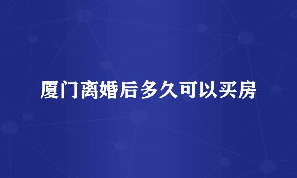 厦门离婚后多久可以买房