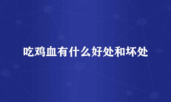 吃鸡血有什么好处和坏处