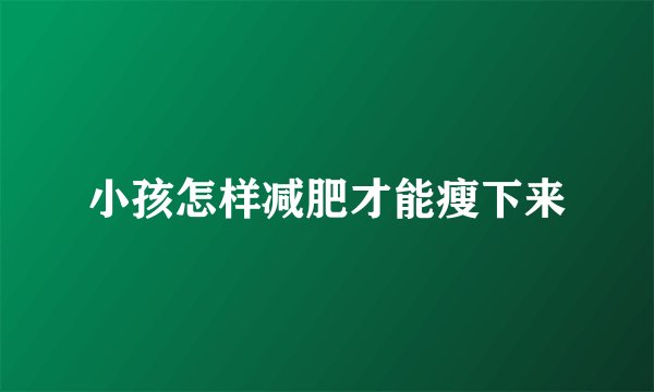 小孩怎样减肥才能瘦下来