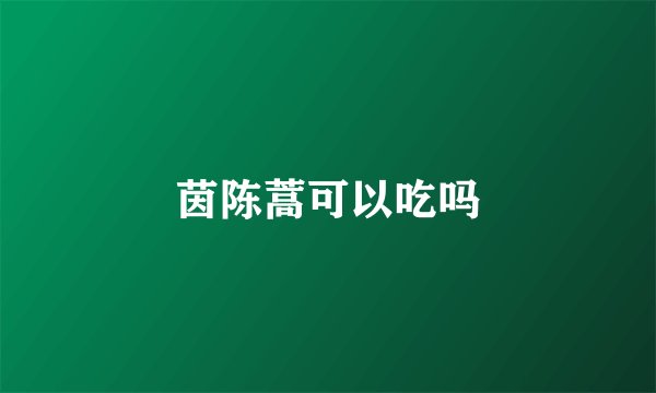 茵陈蒿可以吃吗