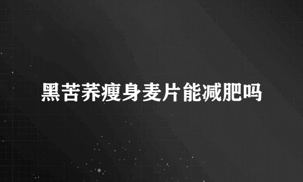 黑苦荞瘦身麦片能减肥吗