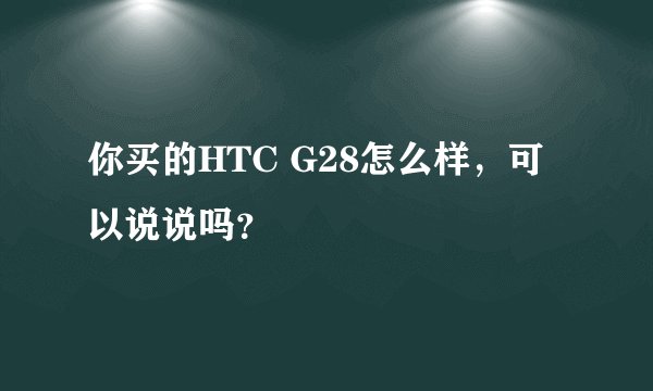 你买的HTC G28怎么样，可以说说吗？