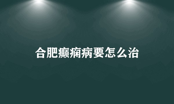 合肥癫痫病要怎么治