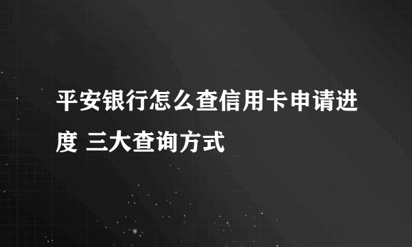 平安银行怎么查信用卡申请进度 三大查询方式