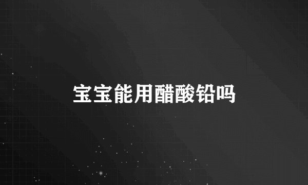 宝宝能用醋酸铅吗