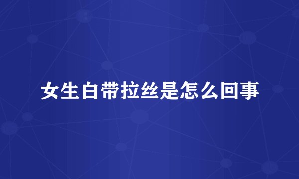 女生白带拉丝是怎么回事