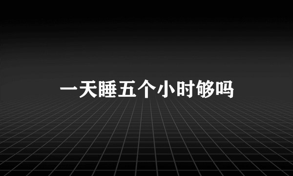 一天睡五个小时够吗