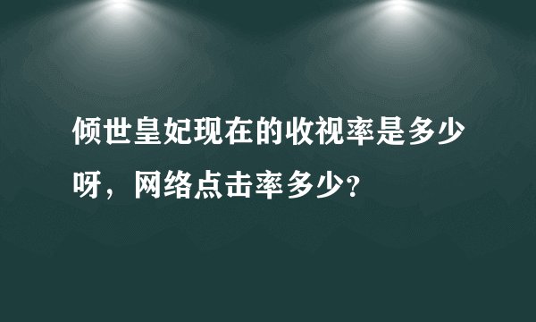 倾世皇妃现在的收视率是多少呀，网络点击率多少？
