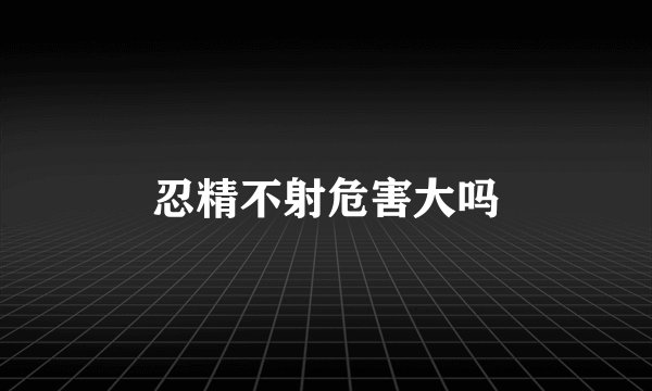 忍精不射危害大吗