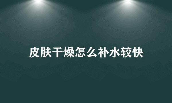 皮肤干燥怎么补水较快