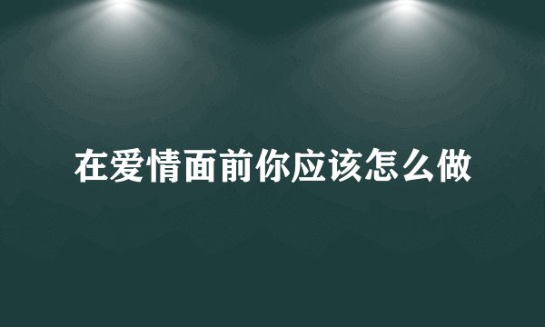 在爱情面前你应该怎么做