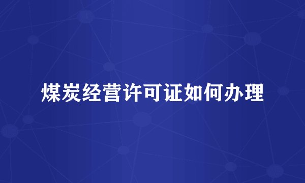 煤炭经营许可证如何办理