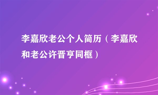 李嘉欣老公个人简历（李嘉欣和老公许晋亨同框）
