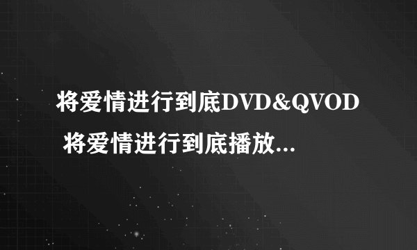 将爱情进行到底DVD&QVOD 将爱情进行到底播放&下载 将爱情进行到底电影&视频