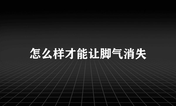 怎么样才能让脚气消失
