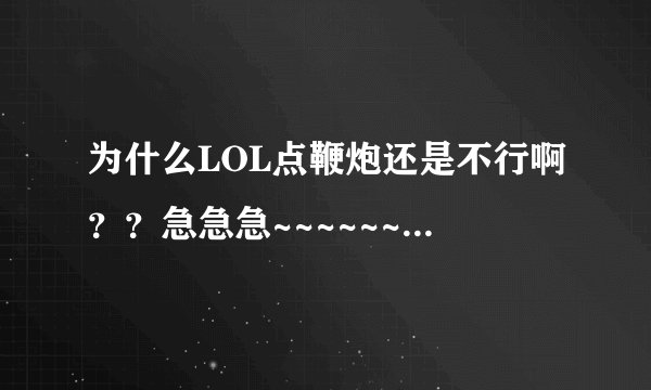 为什么LOL点鞭炮还是不行啊？？急急急~~~~~~~~~~~~