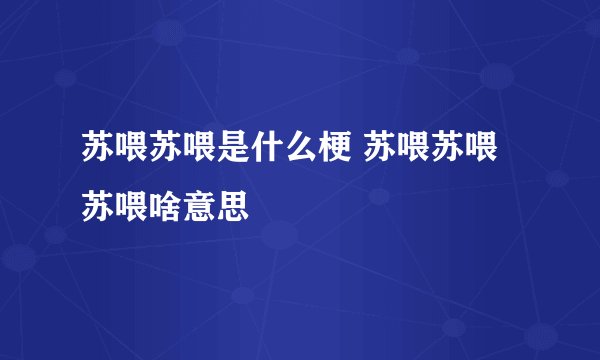苏喂苏喂是什么梗 苏喂苏喂苏喂啥意思