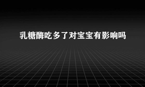 乳糖酶吃多了对宝宝有影响吗