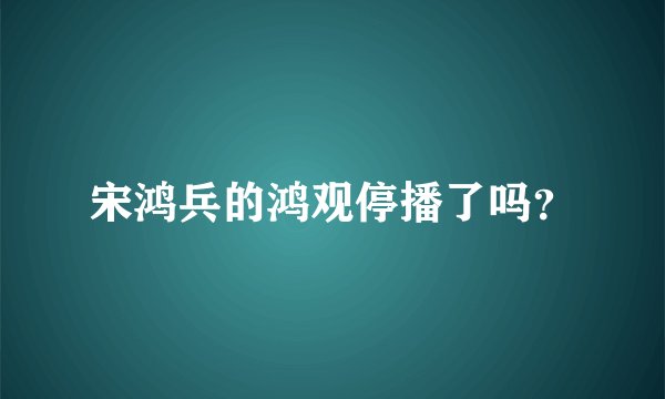 宋鸿兵的鸿观停播了吗？