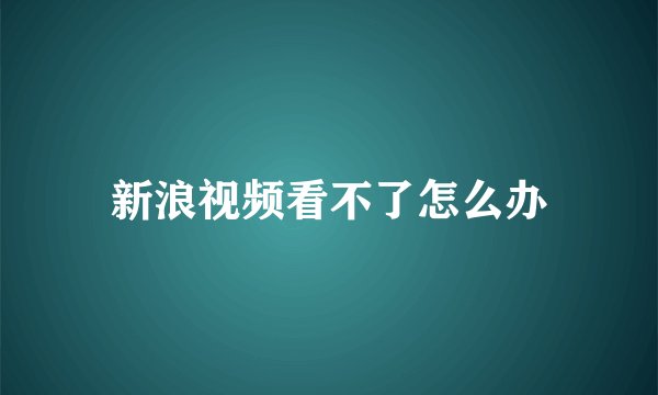 新浪视频看不了怎么办