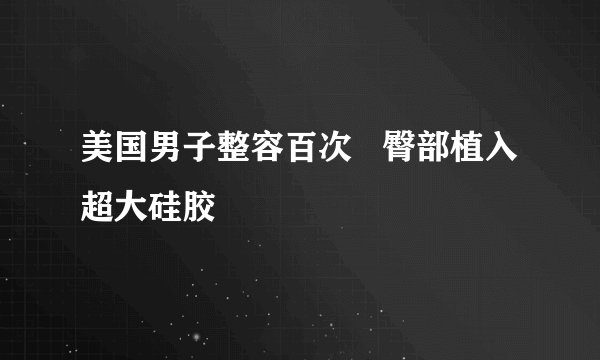 美国男子整容百次   臀部植入超大硅胶