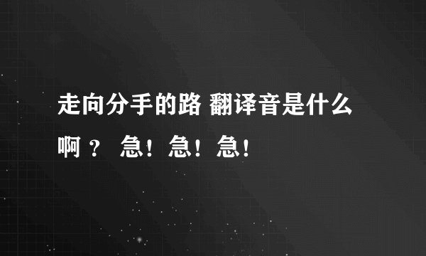 走向分手的路 翻译音是什么啊 ？ 急！急！急！