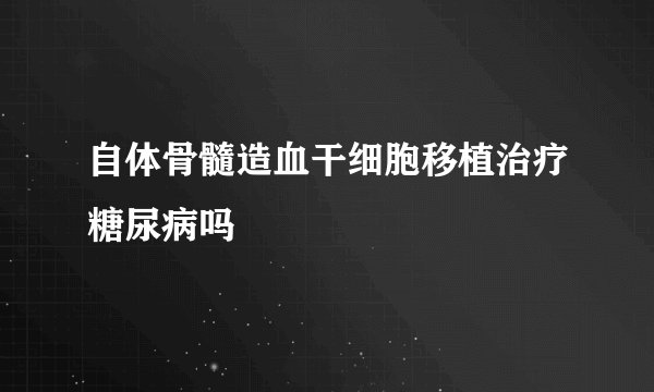 自体骨髓造血干细胞移植治疗糖尿病吗