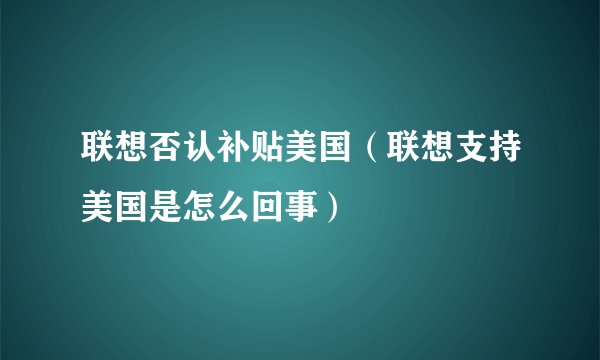 联想否认补贴美国（联想支持美国是怎么回事）