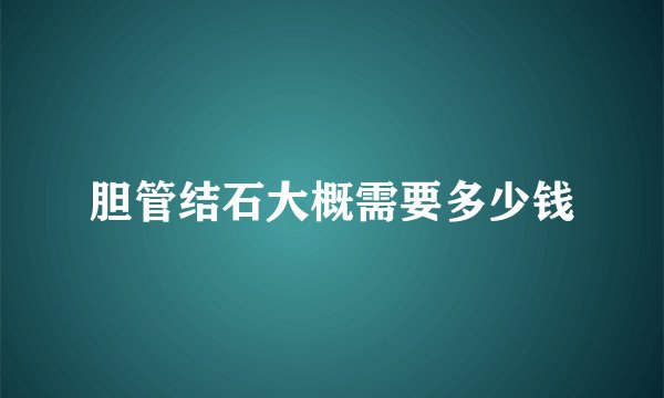 胆管结石大概需要多少钱