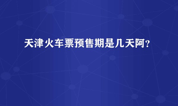 天津火车票预售期是几天阿？