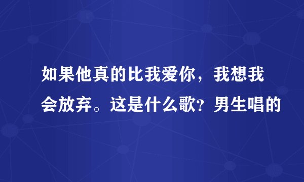 如果他真的比我爱你,我想我会放弃。这是什么歌?男生唱的