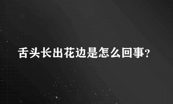 舌头长出花边是怎么回事?