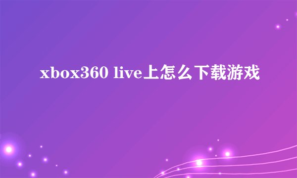 xbox360 live上怎么下载游戏
