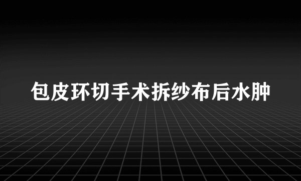 包皮环切手术拆纱布后水肿