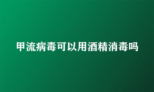 甲流病毒可以用酒精消毒吗