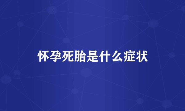怀孕死胎是什么症状
