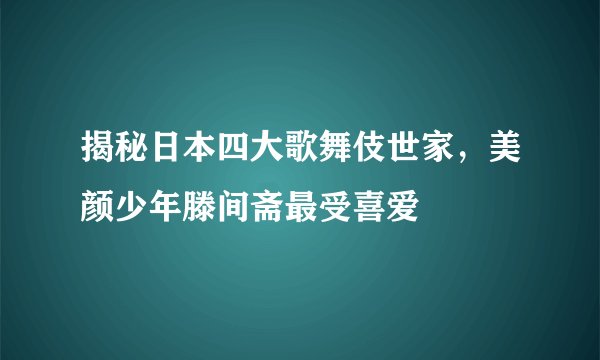 揭秘日本四大歌舞伎世家，美颜少年滕间斋最受喜爱