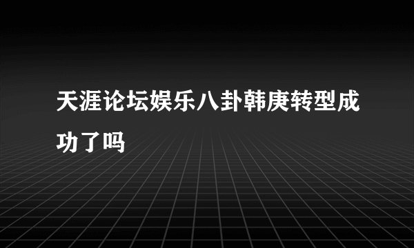 天涯论坛娱乐八卦韩庚转型成功了吗