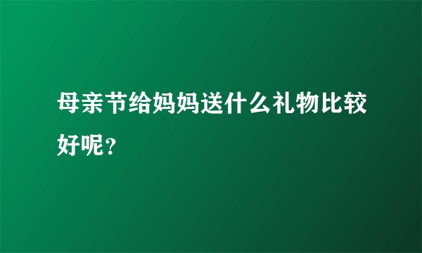母亲节给妈妈送什么礼物比较好呢？