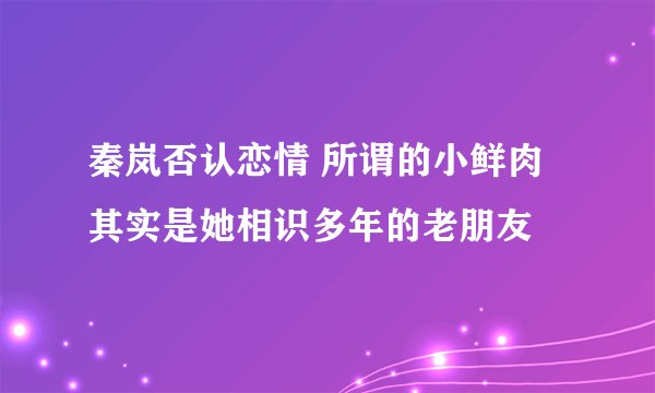 秦岚否认恋情 所谓的小鲜肉其实是她相识多年的老朋友